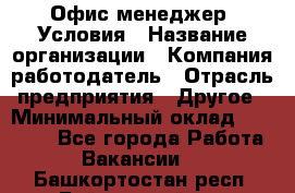 Офис-менеджер. Условия › Название организации ­ Компания-работодатель › Отрасль предприятия ­ Другое › Минимальный оклад ­ 18 000 - Все города Работа » Вакансии   . Башкортостан респ.,Баймакский р-н